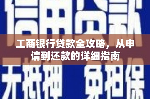 沁源工商银行贷款全攻略，从申请到还款的详细指南