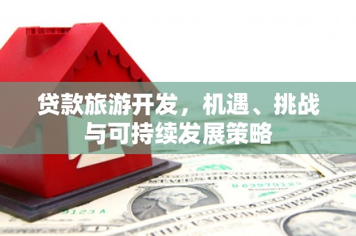 太谷贷款旅游开发，机遇、挑战与可持续发展策略