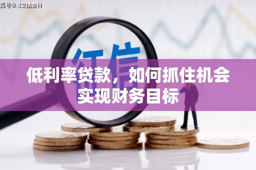 宛城低利率贷款，如何抓住机会实现财务目标