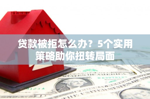平南贷款被拒怎么办？5个实用策略助你扭转局面