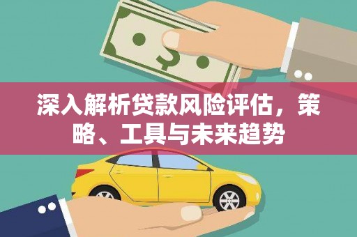 崆峒深入解析贷款风险评估，策略、工具与未来趋势