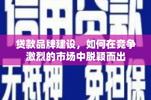 三地门贷款品牌建设，如何在竞争激烈的市场中脱颖而出