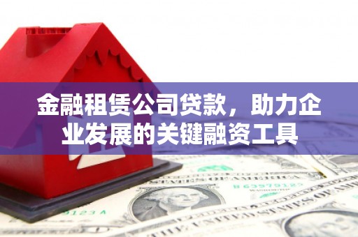 明溪金融租赁公司贷款，助力企业发展的关键融资工具