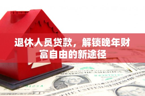马山退休人员贷款，解锁晚年财富自由的新途径
