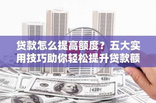 商河贷款怎么提高额度？五大实用技巧助你轻松提升贷款额度