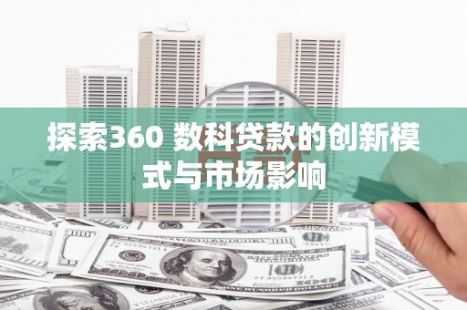 云霄探索360 数科贷款的创新模式与市场影响