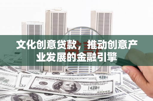 江华文化创意贷款，推动创意产业发展的金融引擎