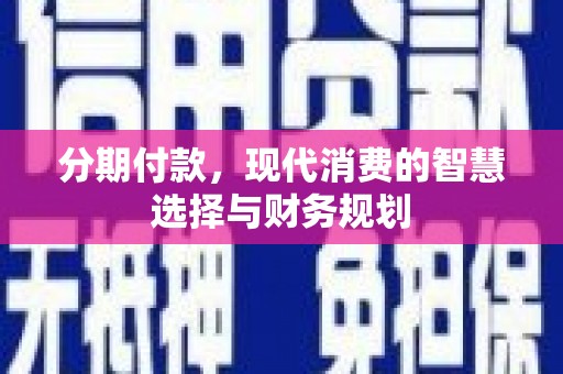 海兴分期付款，现代消费的智慧选择与财务规划