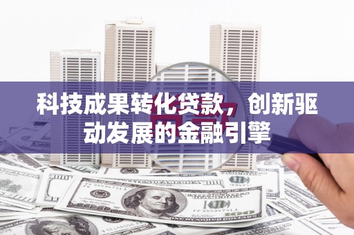 官田科技成果转化贷款，创新驱动发展的金融引擎