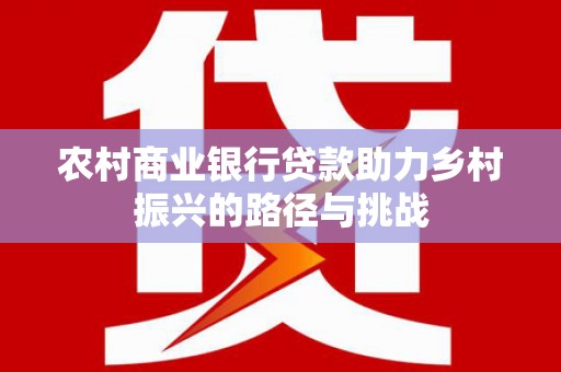 西市农村商业银行贷款助力乡村振兴的路径与挑战