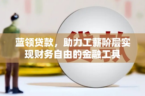 贵溪蓝领贷款，助力工薪阶层实现财务自由的金融工具