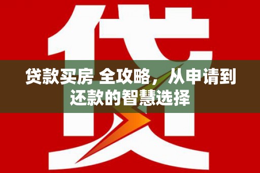 霍山贷款买房 全攻略，从申请到还款的智慧选择
