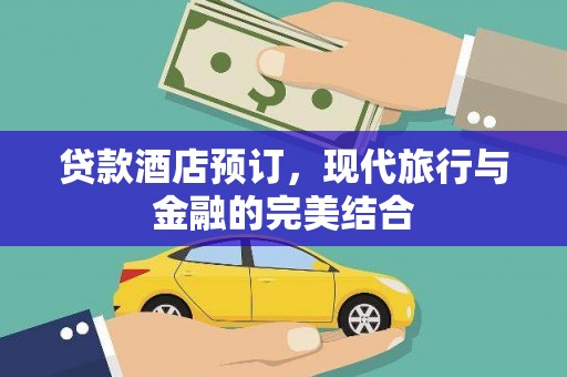 阿合奇贷款酒店预订，现代旅行与金融的完美结合