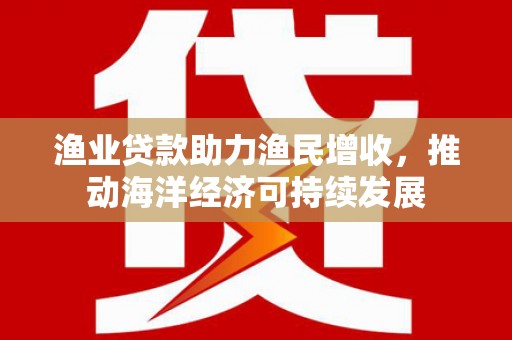 偃师渔业贷款助力渔民增收，推动海洋经济可持续发展