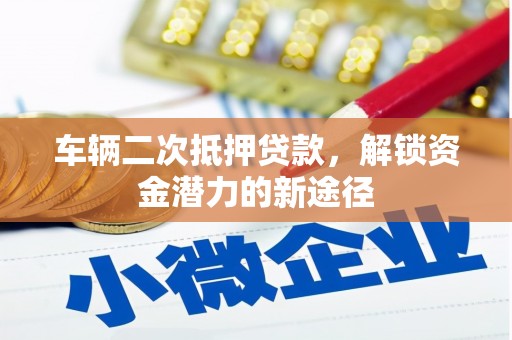 锡林浩特车辆二次抵押贷款，解锁资金潜力的新途径