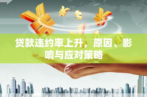 商南贷款违约率上升，原因、影响与应对策略