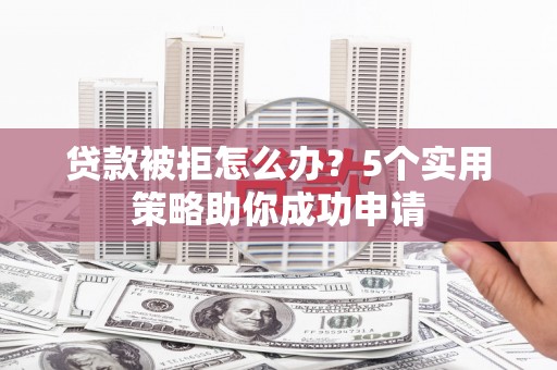 齐齐哈尔贷款被拒怎么办？5个实用策略助你成功申请