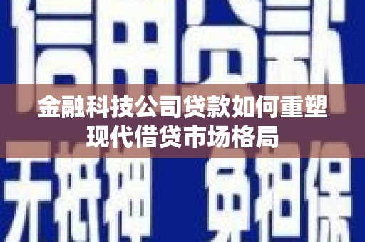 鹿草金融科技公司贷款如何重塑现代借贷市场格局