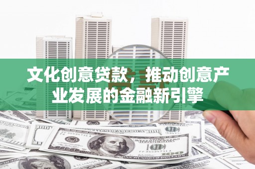尚义文化创意贷款，推动创意产业发展的金融新引擎