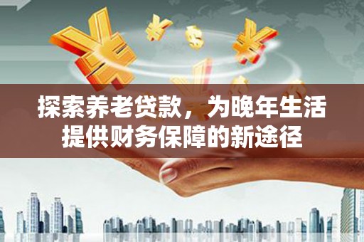 石冈探索养老贷款，为晚年生活提供财务保障的新途径