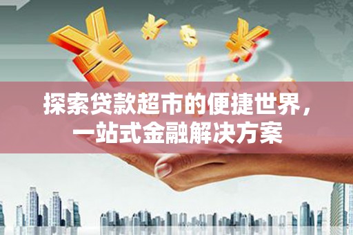 大林探索贷款超市的便捷世界，一站式金融解决方案