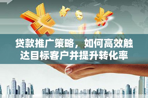 卫辉贷款推广策略，如何高效触达目标客户并提升转化率
