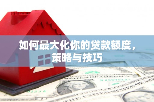 营口如何最大化你的贷款额度，策略与技巧