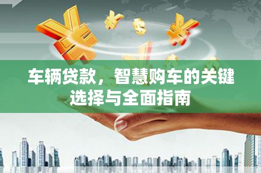茶山车辆贷款，智慧购车的关键选择与全面指南