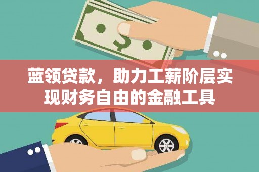 铜陵蓝领贷款，助力工薪阶层实现财务自由的金融工具