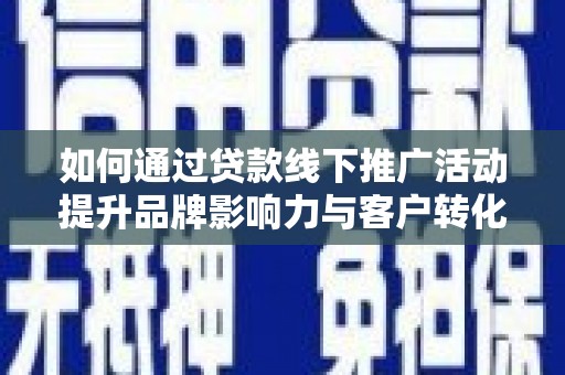 乌兰察布如何通过贷款线下推广活动提升品牌影响力与客户转化率
