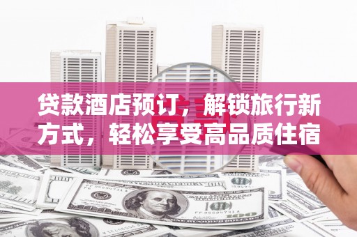 河曲贷款酒店预订，解锁旅行新方式，轻松享受高品质住宿