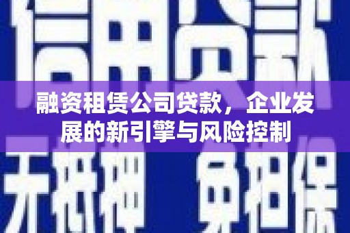 利津融资租赁公司贷款，企业发展的新引擎与风险控制