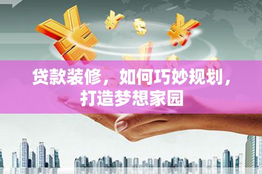 广汉贷款装修，如何巧妙规划，打造梦想家园