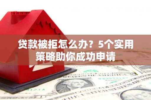 安龙贷款被拒怎么办？5个实用策略助你成功申请