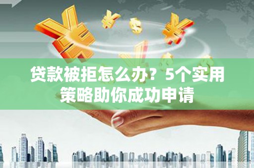 南丰贷款被拒怎么办？5个实用策略助你成功申请