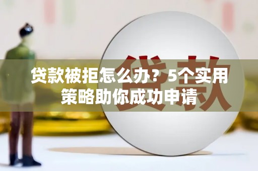 东城贷款被拒怎么办？5个实用策略助你成功申请