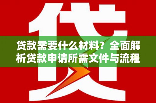 蕲春贷款需要什么材料？全面解析贷款申请所需文件与流程